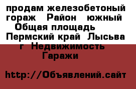 продам железобетоный гораж › Район ­ южный › Общая площадь ­ 30 - Пермский край, Лысьва г. Недвижимость » Гаражи   